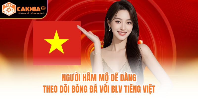 Người hâm mộ dễ dàng theo dõi bóng đá với BLV tiếng Việt
